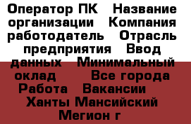 Оператор ПК › Название организации ­ Компания-работодатель › Отрасль предприятия ­ Ввод данных › Минимальный оклад ­ 1 - Все города Работа » Вакансии   . Ханты-Мансийский,Мегион г.